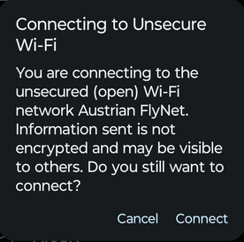 Connecting to Unsecure Wi-Fi: You are connecting to the unsecured (open) Wi-Fi network Austrian FlyNet. Information sent is not encrypted and may be visible to others. Do you still want to connect?